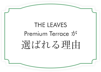 THE LEAVES  Premium Terrace が選ばれる理由